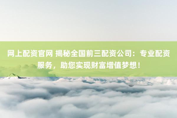 网上配资官网 揭秘全国前三配资公司：专业配资服务，助您实现财富增值梦想！