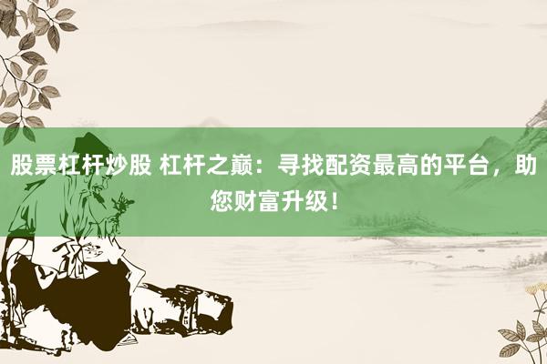 股票杠杆炒股 杠杆之巅:寻找配资最高的平台,助您财富升级!