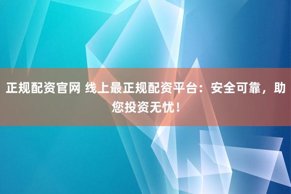正规配资官网 线上最正规配资平台：安全可靠，助您投资无忧！