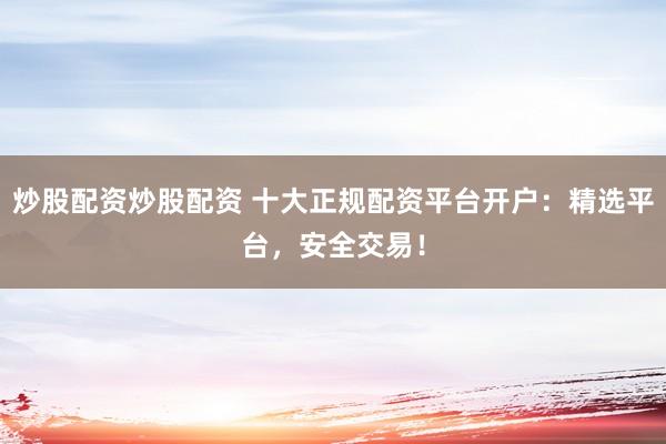 炒股配资炒股配资 十大正规配资平台开户:精选平台,安全交易!