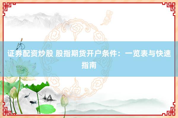 证券配资炒股 股指期货开户条件：一览表与快速指南