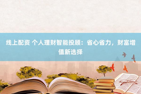 线上配资 个人理财智能投顾:省心省力,财富增值新选择