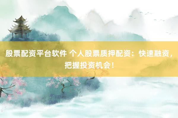 股票配资平台软件 个人股票质押配资:快速融资,把握投资机会!