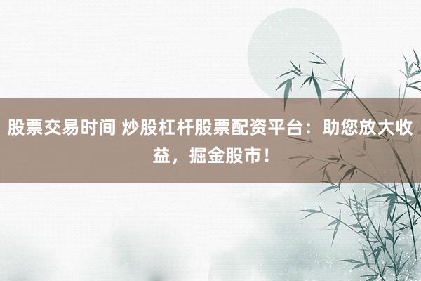 股票交易时间 炒股杠杆股票配资平台:助您放大收益,掘金股市!