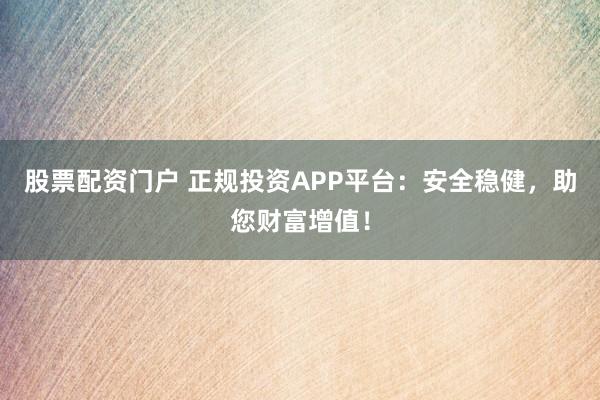 股票配资门户 正规投资APP平台:安全稳健,助您财富增值!