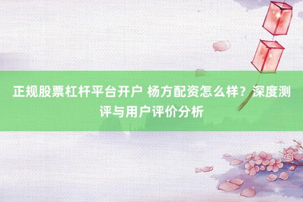 正规股票杠杆平台开户 杨方配资怎么样?深度测评与用户评价分析