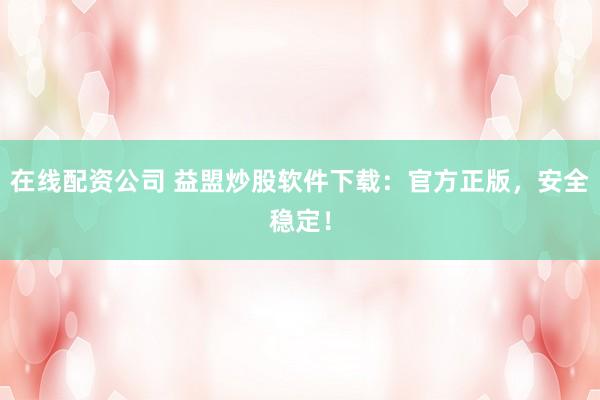 在线配资公司 益盟炒股软件下载:官方正版,安全稳定!