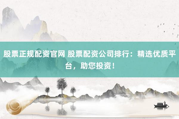 股票正规配资官网 股票配资公司排行:精选优质平台,助您投资!