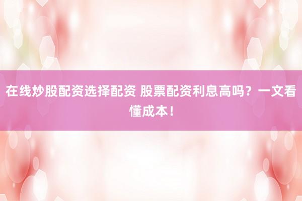 在线炒股配资选择配资 股票配资利息高吗?一文看懂成本!