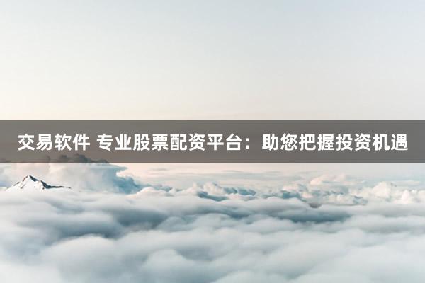 交易软件 专业股票配资平台:助您把握投资机遇