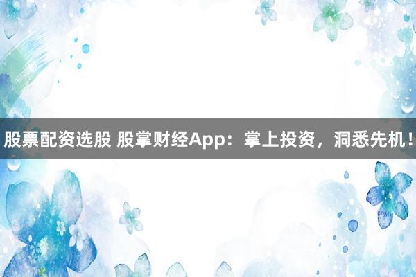 股票配资选股 股掌财经App:掌上投资,洞悉先机!