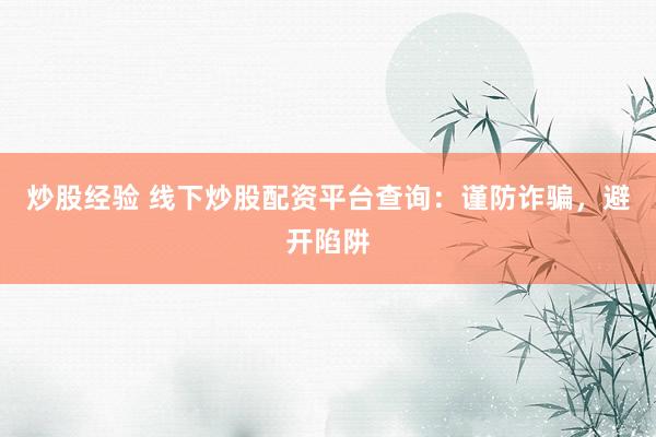 炒股经验 线下炒股配资平台查询:谨防诈骗,避开陷阱