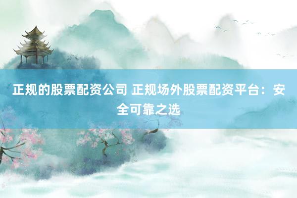 正规的股票配资公司 正规场外股票配资平台:安全可靠之选