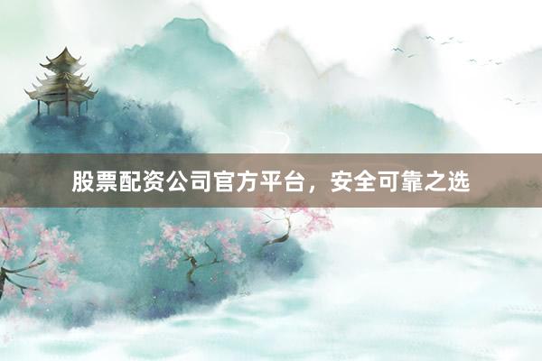 股票配资公司官方平台，安全可靠之选