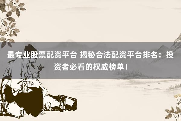 最专业股票配资平台 揭秘合法配资平台排名:投资者必看的权威榜单!
