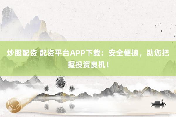炒股配资 配资平台APP下载：安全便捷，助您把握投资良机！