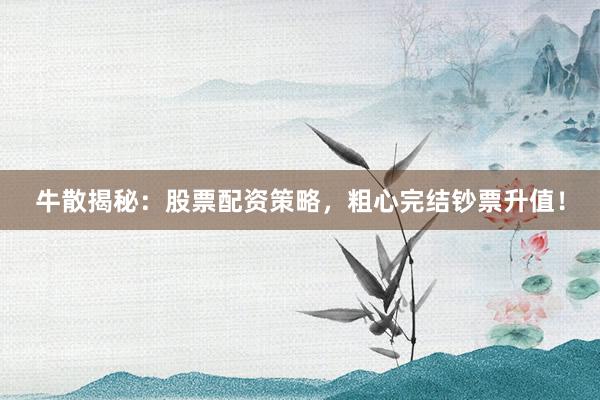 牛散揭秘：股票配资策略，粗心完结钞票升值！