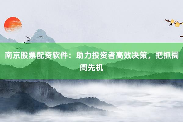 南京股票配资软件：助力投资者高效决策，把抓阛阓先机