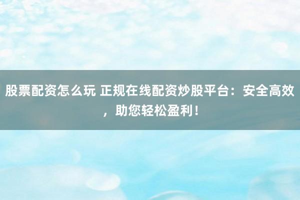 股票配资怎么玩 正规在线配资炒股平台：安全高效，助您轻松盈利！