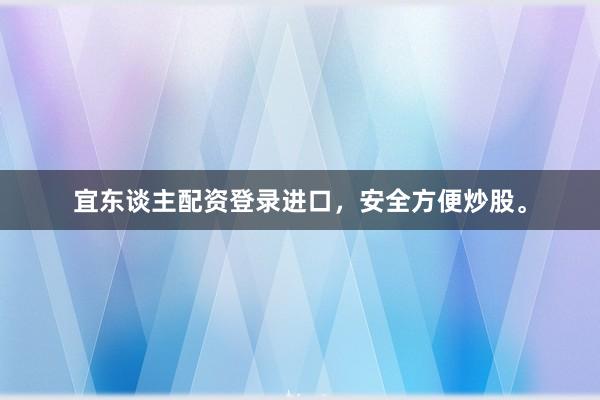 宜东谈主配资登录进口,安全方便炒股。