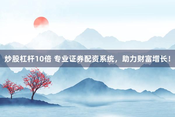 炒股杠杆10倍 专业证券配资系统，助力财富增长！