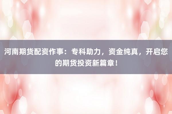 河南期货配资作事：专科助力，资金纯真，开启您的期货投资新篇章！