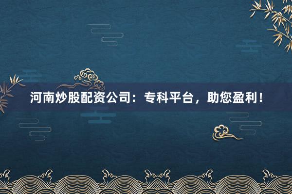 河南炒股配资公司:专科平台,助您盈利!