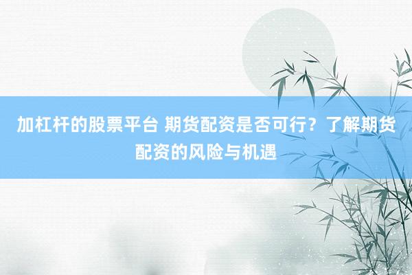 加杠杆的股票平台 期货配资是否可行?了解期货配资的风险与机遇