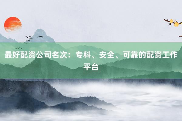 最好配资公司名次:专科、安全、可靠的配资工作平台