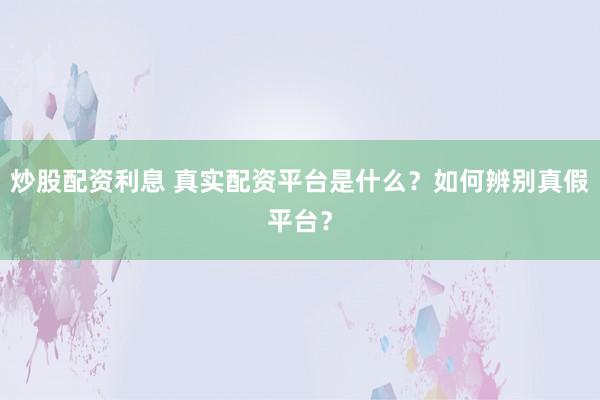 炒股配资利息 真实配资平台是什么？如何辨别真假平台？