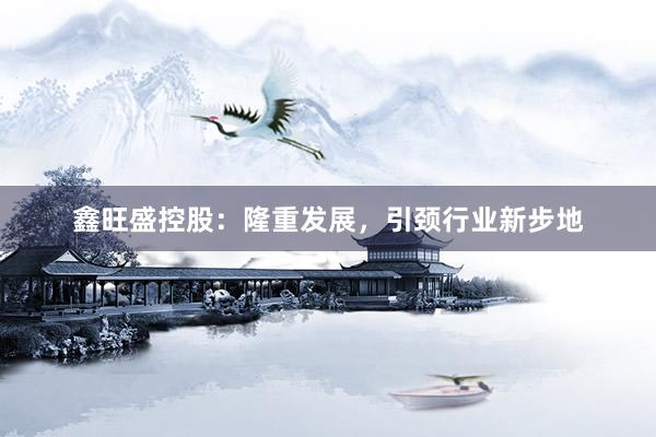 鑫旺盛控股:隆重发展,引颈行业新步地