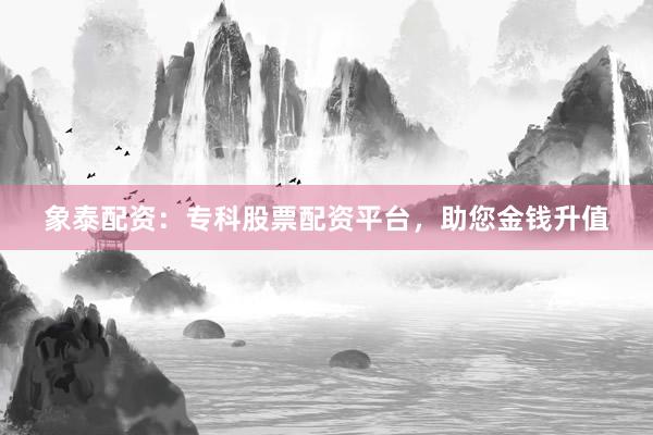 象泰配资：专科股票配资平台，助您金钱升值
