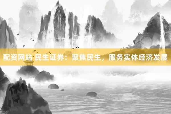 配资网站 民生证券：聚焦民生，服务实体经济发展