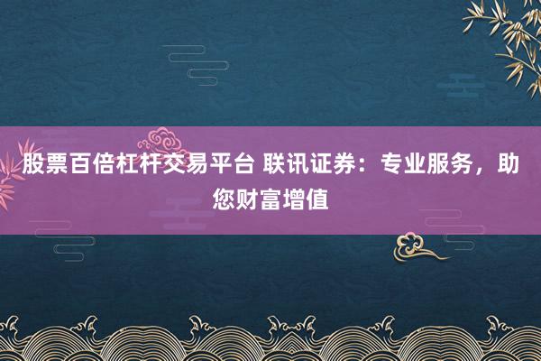 股票百倍杠杆交易平台 联讯证券：专业服务，助您财富增值