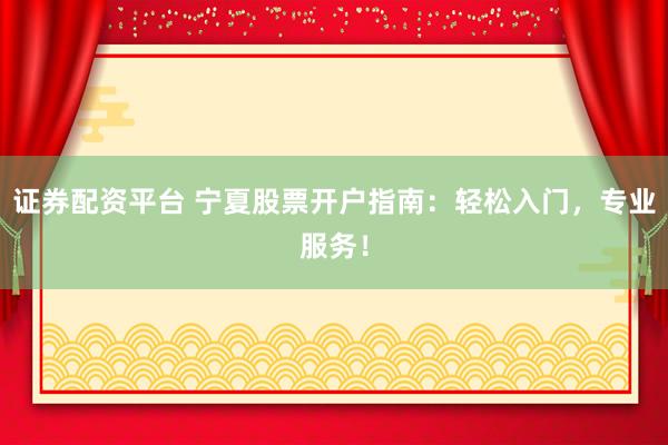 证券配资平台 宁夏股票开户指南：轻松入门，专业服务！