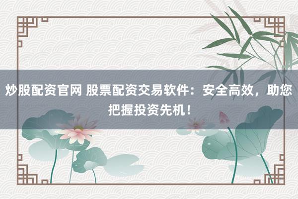 炒股配资官网 股票配资交易软件：安全高效，助您把握投资先机！