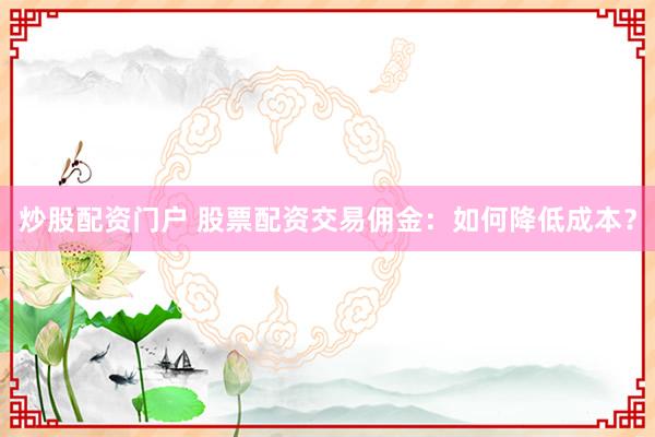 炒股配资门户 股票配资交易佣金：如何降低成本？