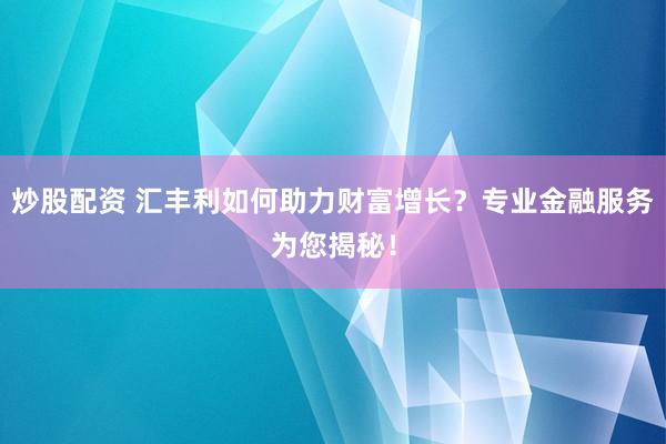 炒股配资 汇丰利如何助力财富增长?专业金融服务为您揭秘!