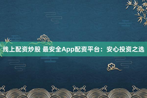 线上配资炒股 最安全App配资平台：安心投资之选