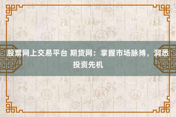 股票网上交易平台 期货网：掌握市场脉搏，洞悉投资先机