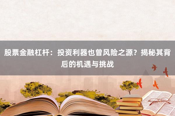 股票金融杠杆：投资利器也曾风险之源？揭秘其背后的机遇与挑战