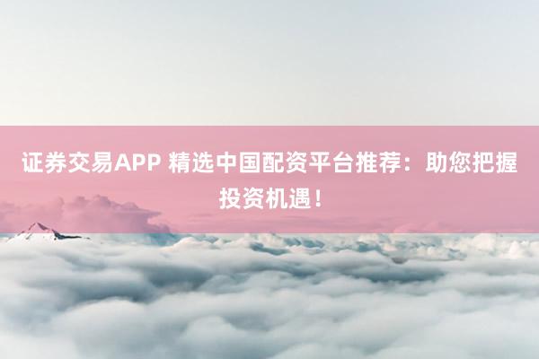 证券交易APP 精选中国配资平台推荐:助您把握投资机遇!