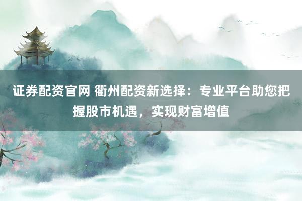 证券配资官网 衢州配资新选择：专业平台助您把握股市机遇，实现财富增值