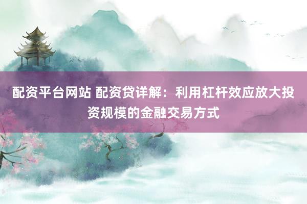 配资平台网站 配资贷详解:利用杠杆效应放大投资规模的金融交易方式