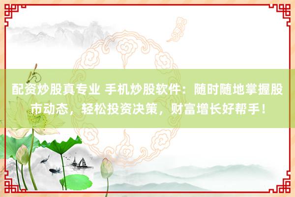 配资炒股真专业 手机炒股软件:随时随地掌握股市动态,轻松投资决策,财富增长好帮手!