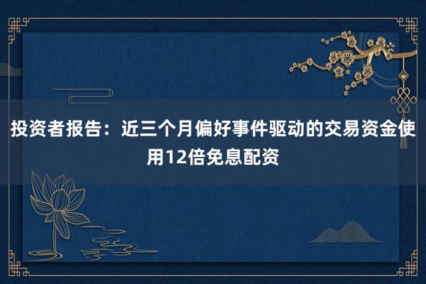 投资者报告：近三个月偏好事件驱动的交易资金使用12倍免息配资