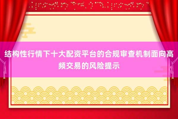 结构性行情下十大配资平台的合规审查机制面向高频交易的风险提示