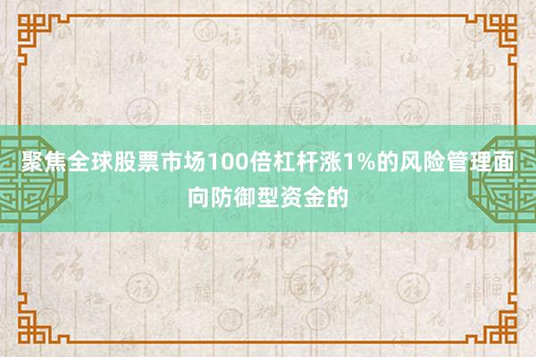聚焦全球股票市场100倍杠杆涨1%的风险管理面向防御型资金的