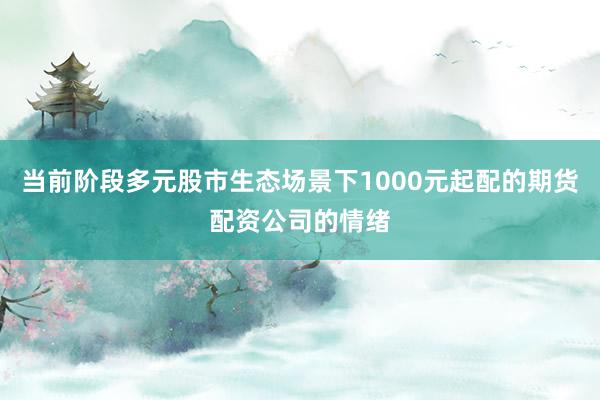 当前阶段多元股市生态场景下1000元起配的期货配资公司的情绪