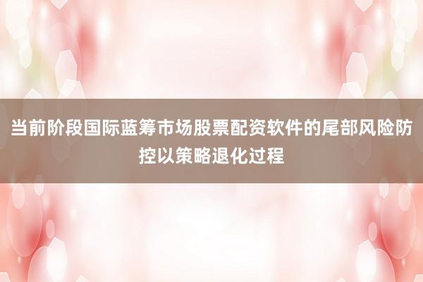 当前阶段国际蓝筹市场股票配资软件的尾部风险防控以策略退化过程